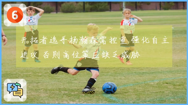 开拓者选手杨瀚森需控重 强化自主进攻 否则高位策应缺乏威胁