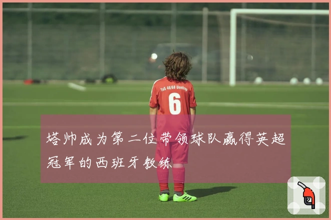 塔帅成为第二位带领球队赢得英超冠军的西班牙教练