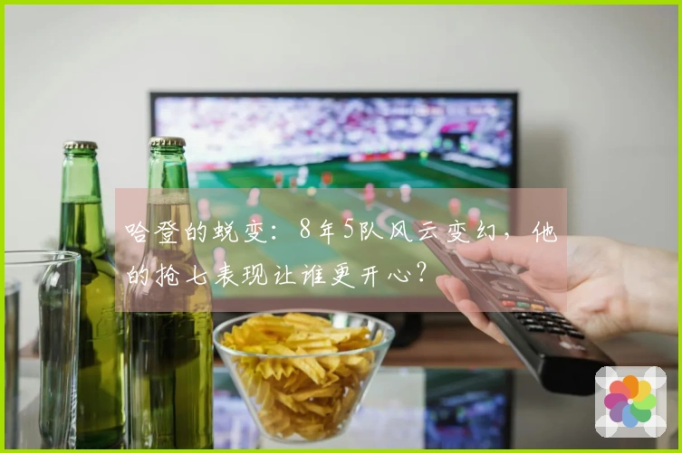 哈登的蜕变：8年5队风云变幻，他的抢七表现让谁更开心？