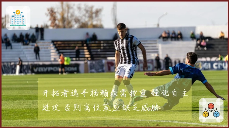 开拓者选手杨瀚森需控重 强化自主进攻 否则高位策应缺乏威胁