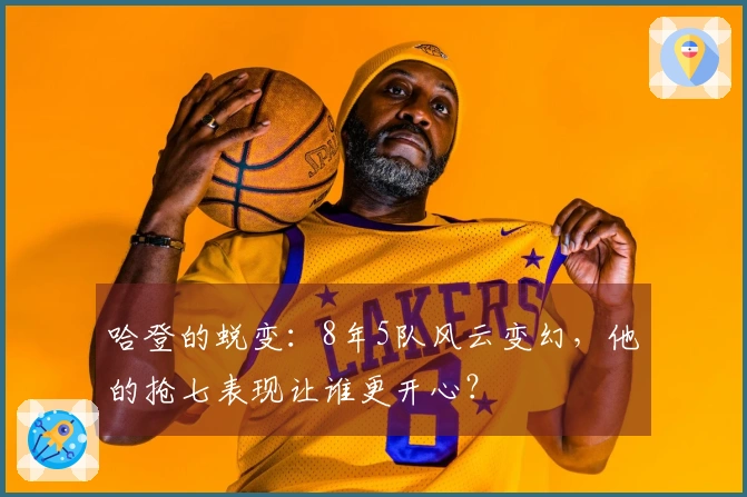 哈登的蜕变：8年5队风云变幻，他的抢七表现让谁更开心？